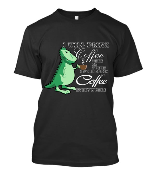 1 Will Drink Coffee Here Or There I Will Drink Coffee Everywhere Dinosaurs Funny Drink Coffee T-Shirt