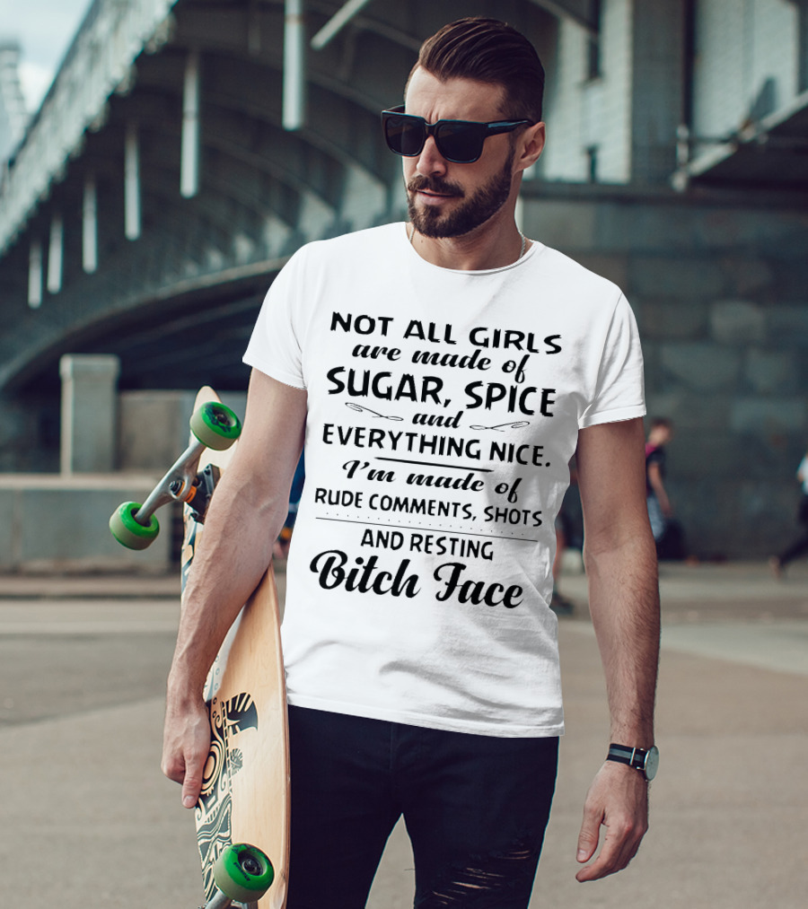 Not All Girls Are Made Of Sugar Spice And Everything Nice I'm Made Of Rude Comments Shots And Resting Bitch Face T-Shirt