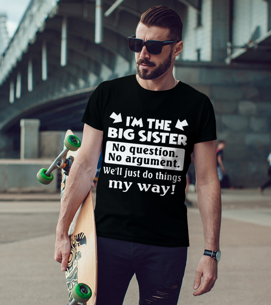 I'm The Big Sister No Question No Argument We'll Just Do Things My Way T-Shirt
