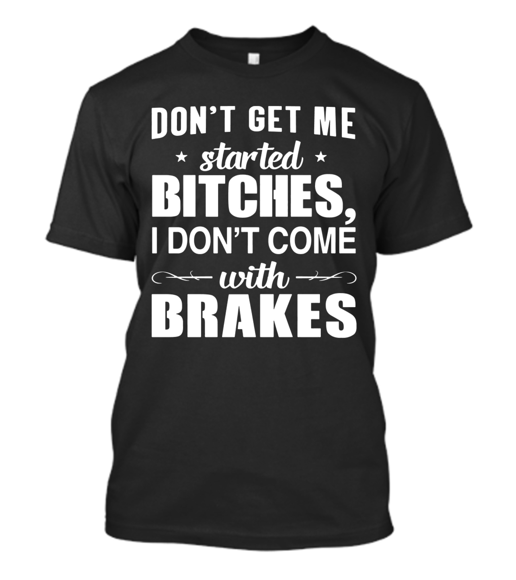 Don't Get ME Started Bitches I Don't Come With Brakes T-Shirt