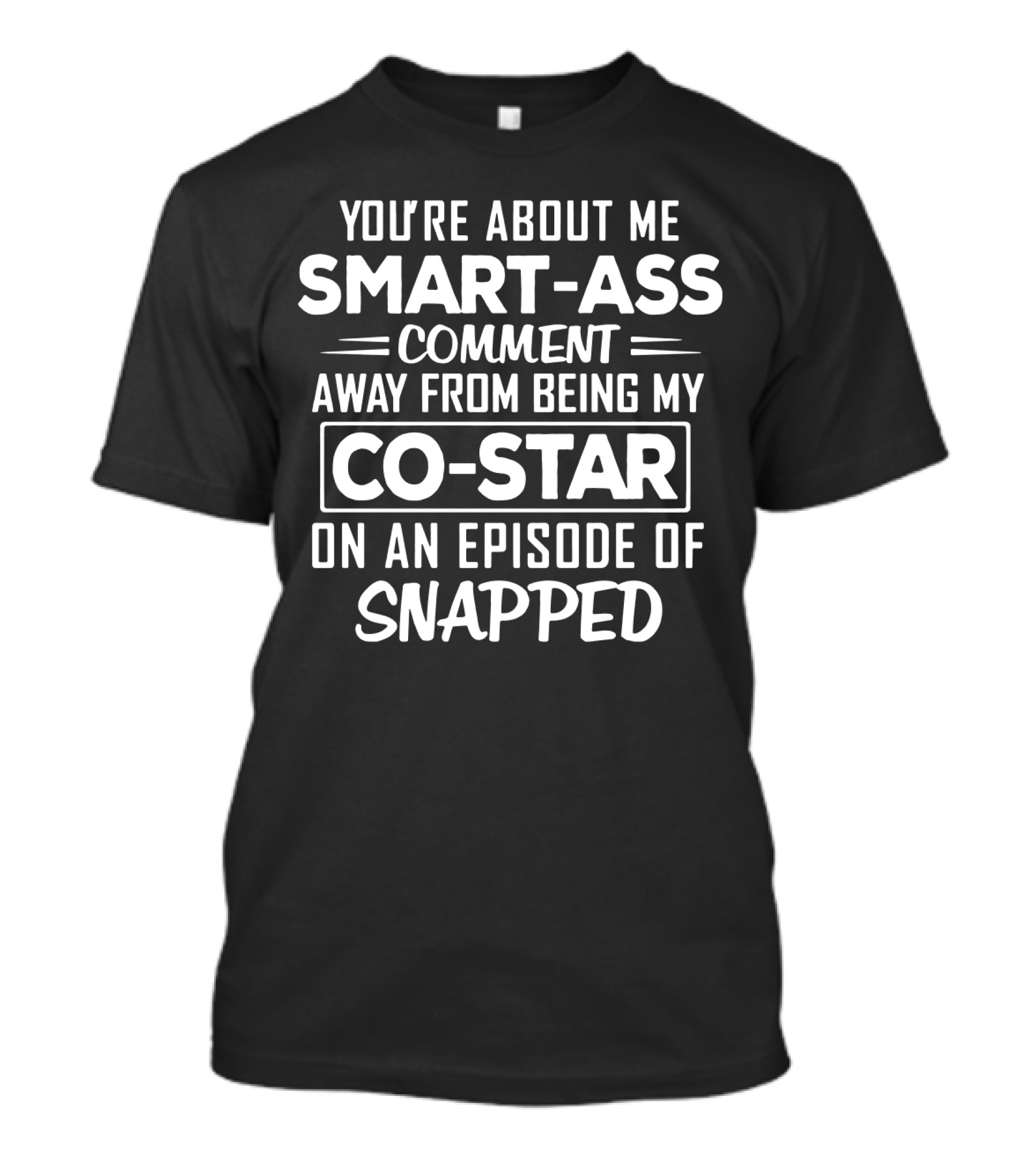 You're About Me Smart-Ass Comment Away From Being My Co-Star On An Episode Of Snapped T-Shirt