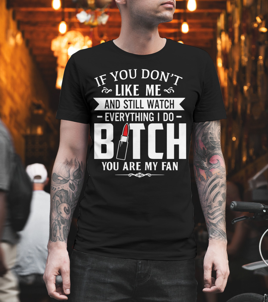 If You Don't Like Me and Still Watch Everything I Do Bitch You Are My Fan T-Shirt