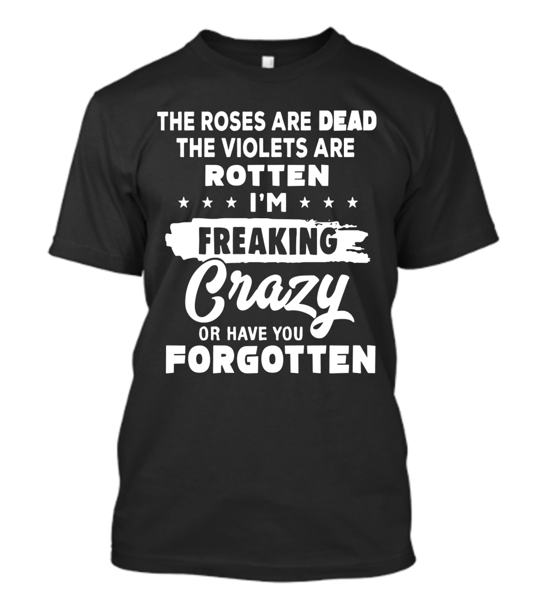 The Roses Are Dead The Violets Are Rotten I'm Freaking Crazy Or Have You Forgotten T-Shirt
