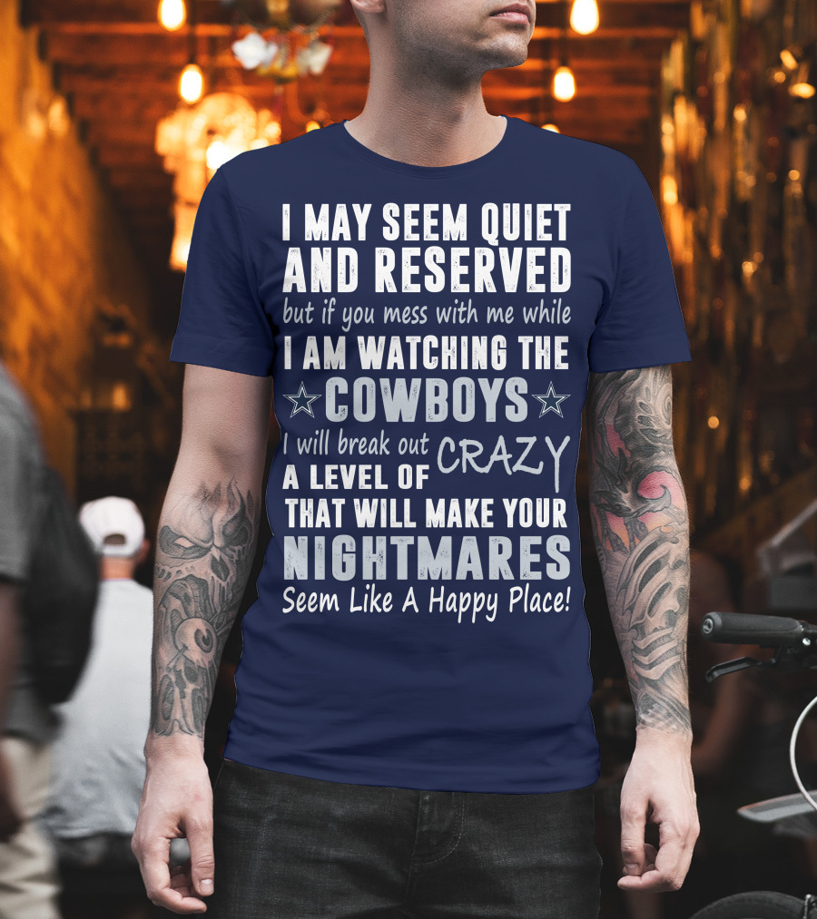 I May Seem Quiet And Reserved But If You Mess With Me While I Am Watching The Cowboys I Will Break Out A Level Of Crazy That Will Make Your Nightmares Seem Like A Happy Place T-Shirt