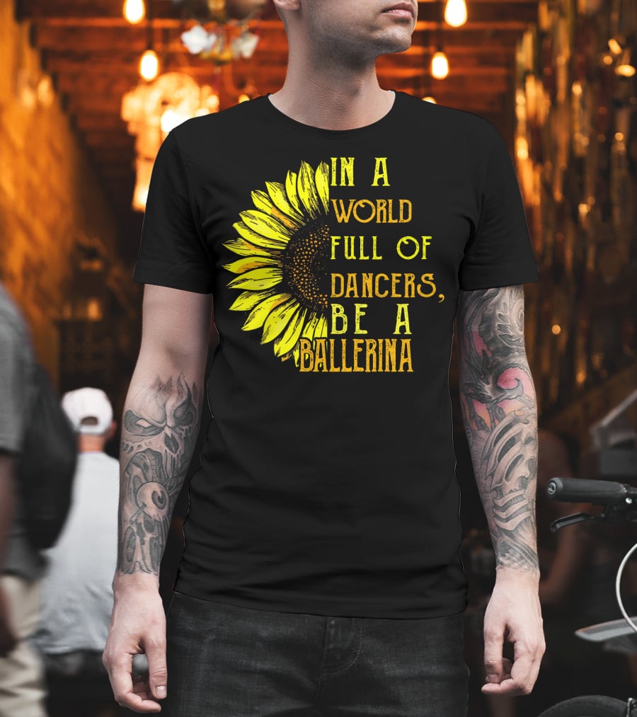 IN a World Full of Dancers Be a Ballerina Sunflower T-Shirt