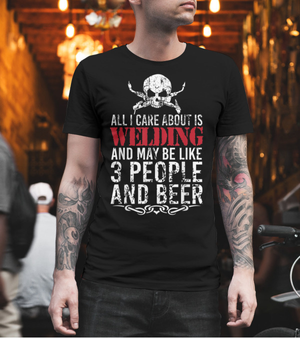 All I Care About Is Welding and Maybe Like 3 People and Beer Skull T-Shirt All I Care About Is Welding and Maybe Like 3 People and Beer Skull T-Shirt