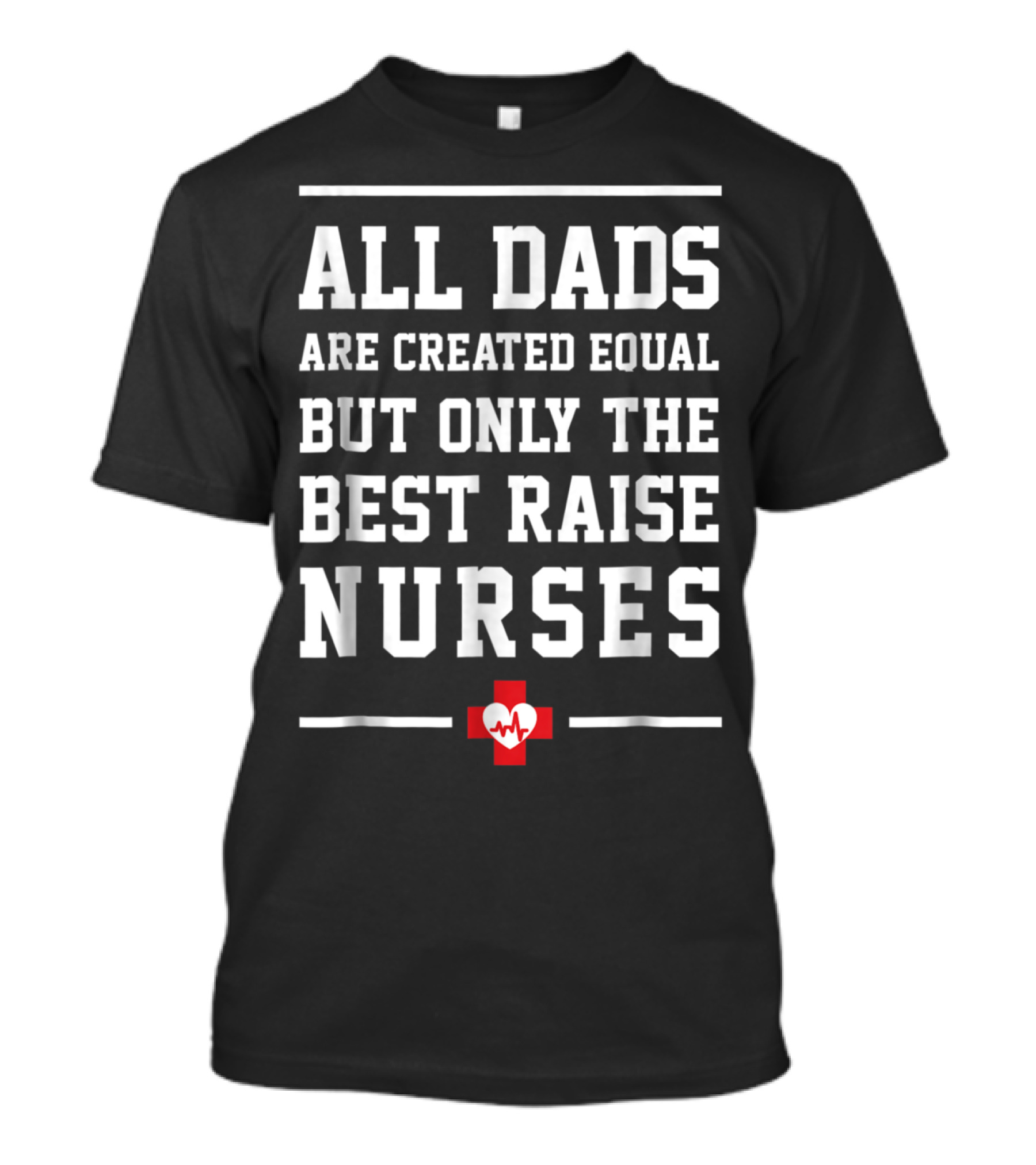 All Dads Are Created Equal But Only The Best Raise Nurses Red Cross Heartbeat T-Shirt