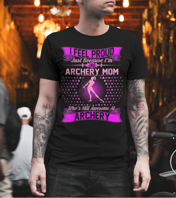 I Feel Proud Just Because I'm an Archery Mom Who's Still Awesome at Archery T-Shirt I Feel Proud Just Because I'm an Archery Mom Who's Still Awesome at Archery T-Shirt
