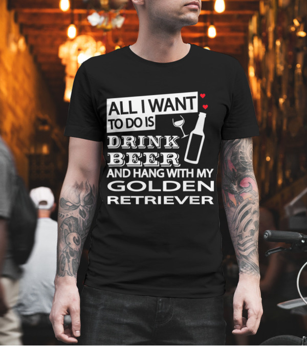 All I Want To Do Is Drink Beer And Hang With My Golden Retriever T-Shirt All I Want To Do Is Drink Beer And Hang With My Golden Retriever T-Shirt