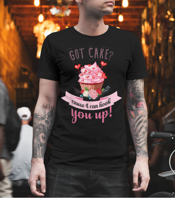 Got Cake Cause I Can Hook You Up Romantic Cupcake T-Shirt Got Cake Cause I Can Hook You Up Romantic Cupcake T-Shirt