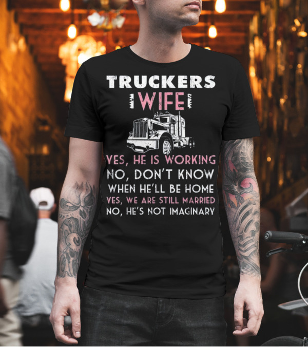 TRUCKERS WIFE YES HE IS WORKING NO DON’T KNOW WHEN HE’LL BE HOME YES WE ARE STILL MARRIED NO HE’S NOT IMAGINARY T-Shirt TRUCKERS WIFE YES HE IS WORKING NO DON’T KNOW WHEN HE’LL BE HOME YES WE ARE STILL MARRIED NO HE’S NOT IMAGINARY T-Shirt