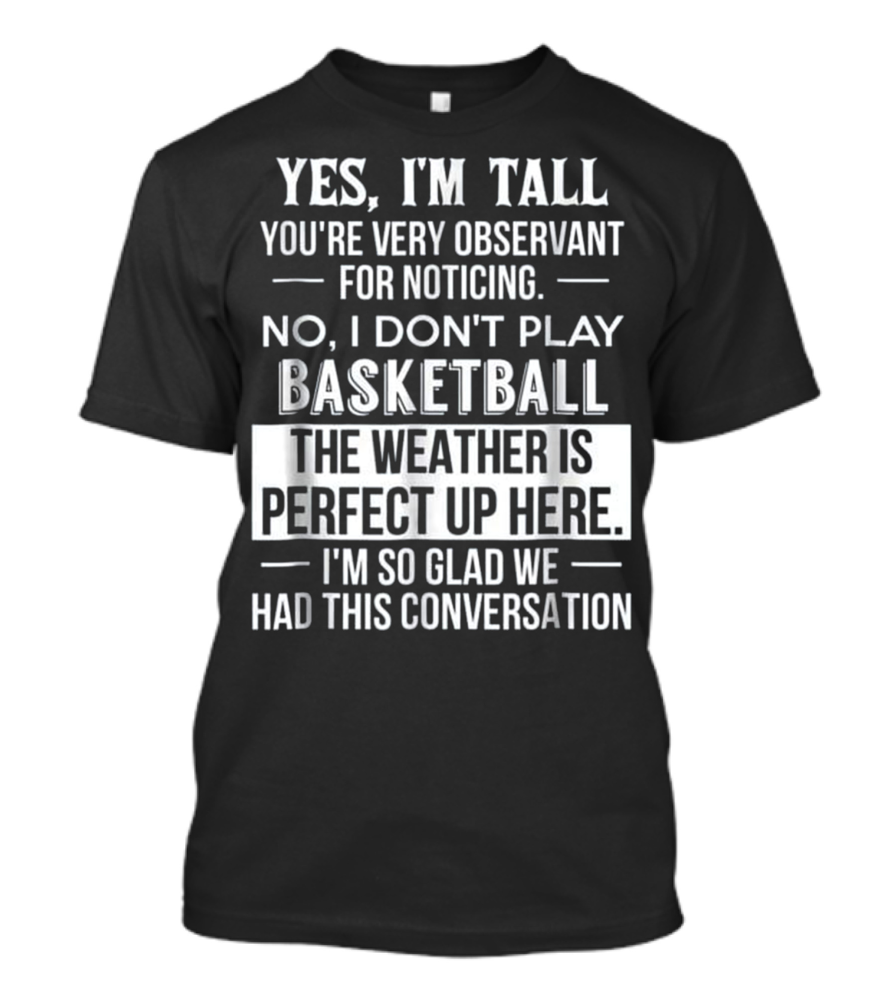 Yes I'm Tall You're Very Observant No I Don't Play Basketball The Weather Is Perfect Up Here I'm So Glad We Had This Conversation T-Shirt