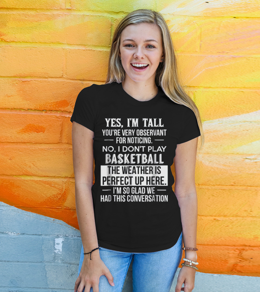 Yes I'm Tall You're Very Observant No I Don't Play Basketball The Weather Is Perfect Up Here I'm So Glad We Had This Conversation T-Shirt