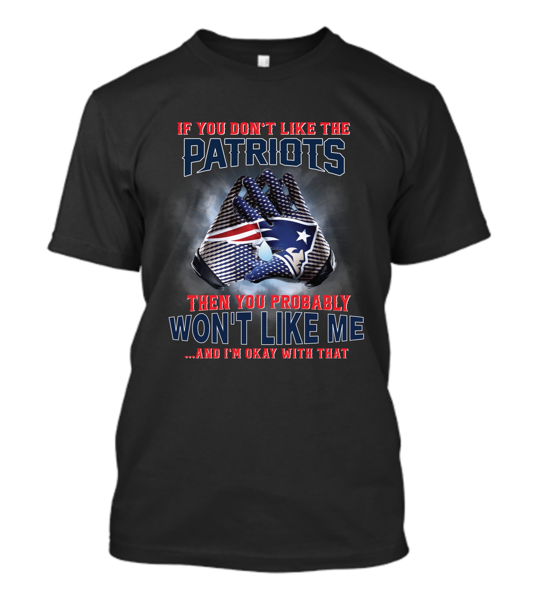 If You Don't Like The New England Patriots Then You Probably Won't Like Me ...And I'm Okay With That T-Shirt