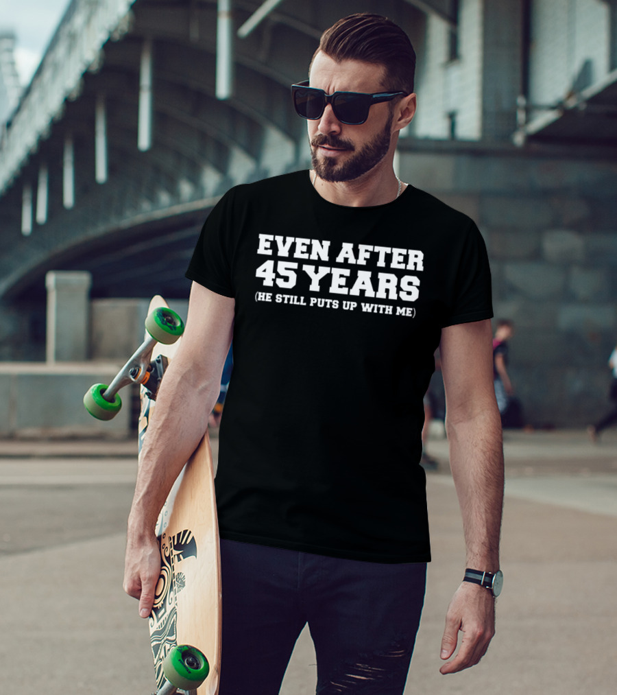 Even After 45 Years He Still Puts Up With Me T-Shirt