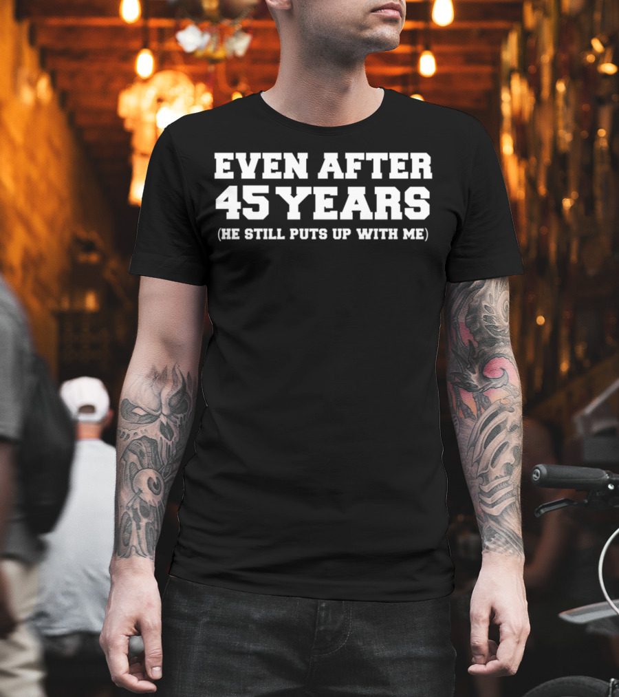Even After 45 Years He Still Puts Up With Me T-Shirt