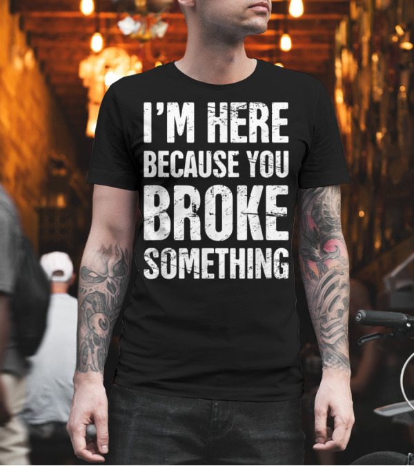 I'm Here Because You Broke Something Funny Distressed Mechanic T-Shirt I'm Here Because You Broke Something Funny Distressed Mechanic T-Shirt
