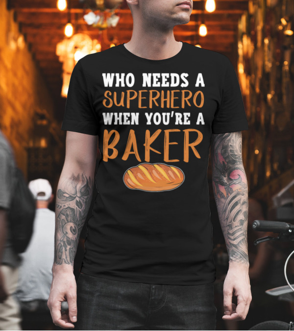 Who Needs a Superhero When You're a Baker T-Shirt Who Needs a Superhero When You're a Baker T-Shirt