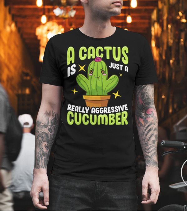 A Cactus Is Just A Really Aggressive Cucumber T-Shirt A Cactus Is Just A Really Aggressive Cucumber T-Shirt