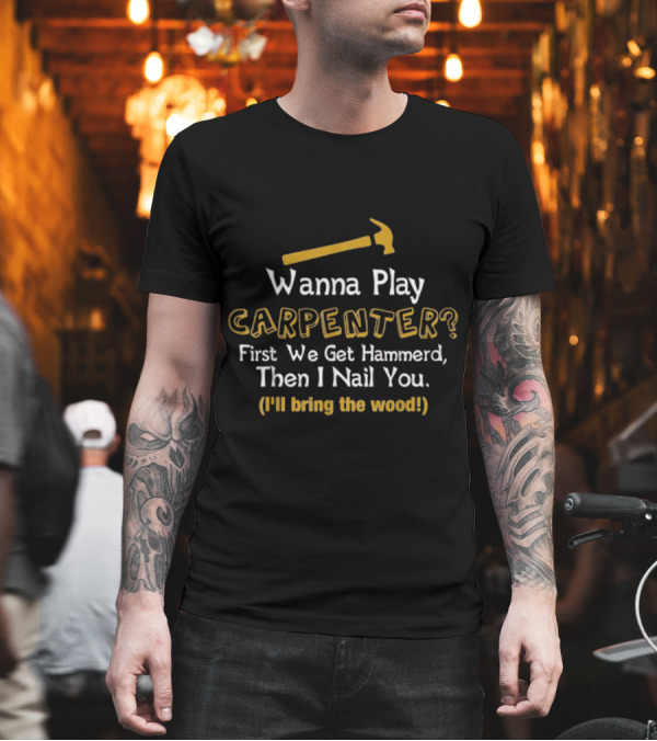 Wanna Play Carpenter First We Get Hammered Then I Nail You I'll Bring the Wood T-Shirt Wanna Play Carpenter First We Get Hammered Then I Nail You I'll Bring the Wood T-Shirt