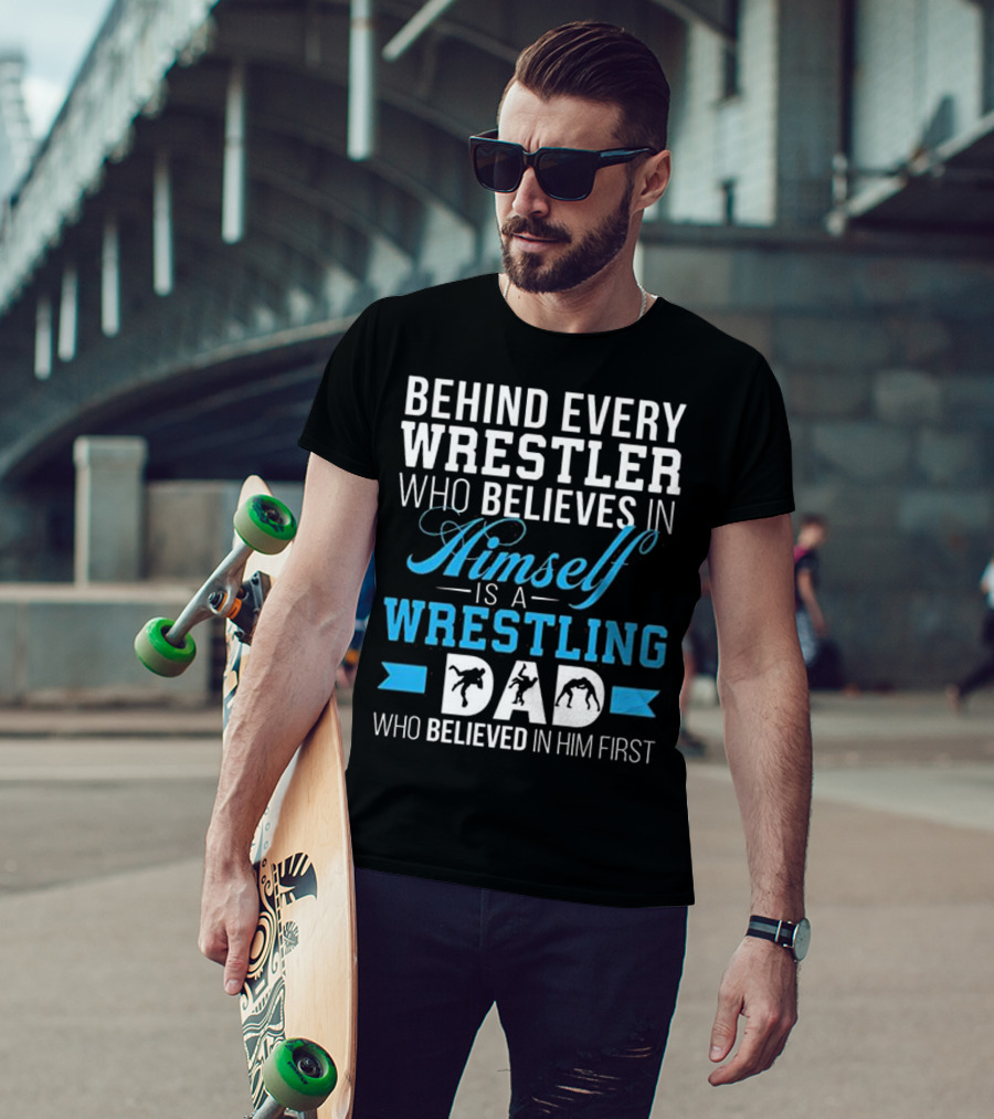 Behind Every Wrestler Who Believes In Himself Is A Wrestling Dad Who Believed In Him First T-Shirt