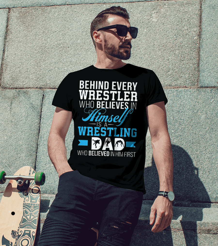 Behind Every Wrestler Who Believes In Himself Is A Wrestling Dad Who Believed In Him First T-Shirt
