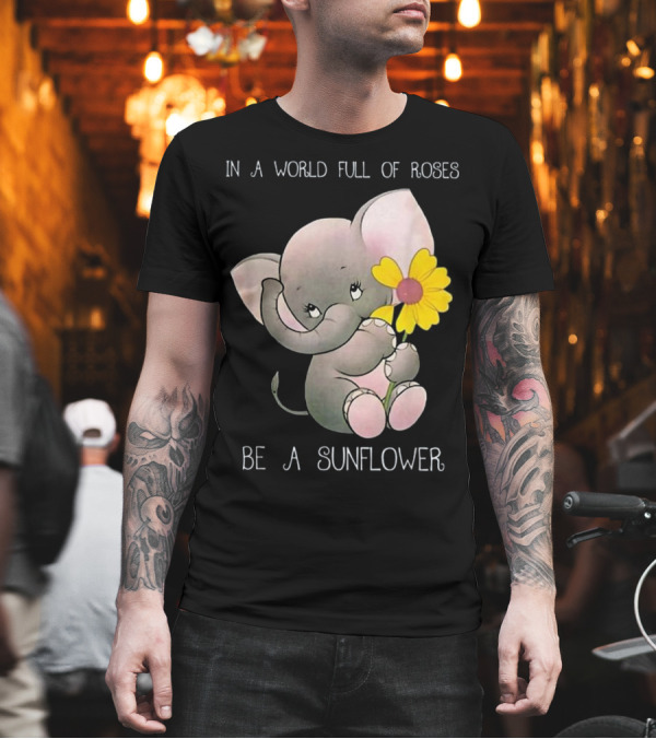 In A World Full Of Roses Be A Sunflower Baby Elephant T-Shirt In A World Full Of Roses Be A Sunflower Baby Elephant T-Shirt