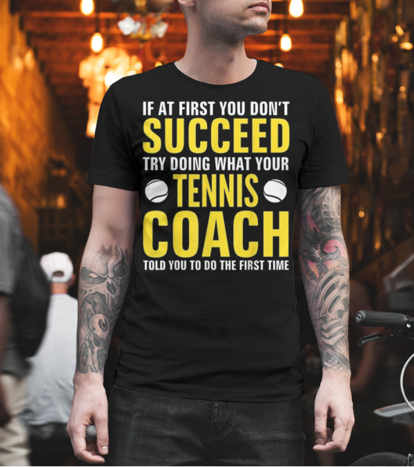 If At First You Don't Succeed Try Doing What Your Tennis Coach Told You To Do The First Time T-Shirt If At First You Don't Succeed Try Doing What Your Tennis Coach Told You To Do The First Time T-Shirt
