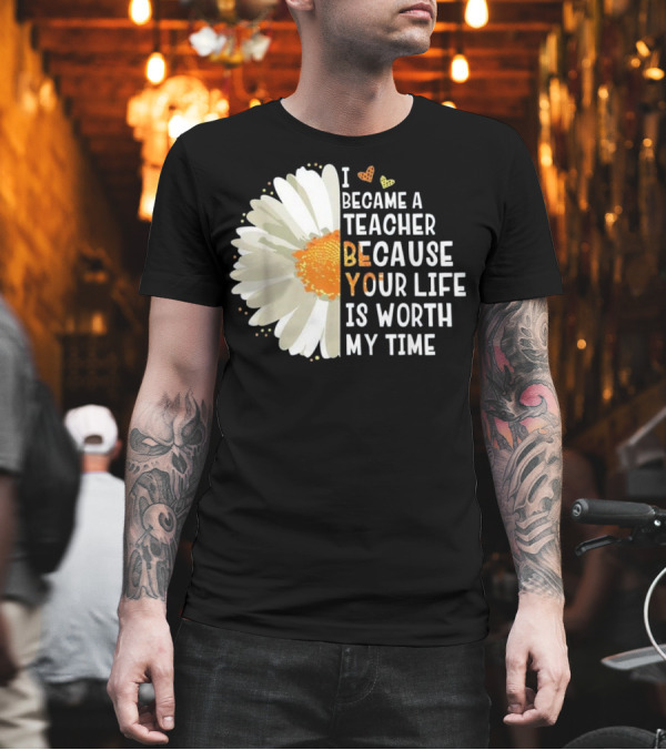 I Became A Teacher Because Your Life Is Worth My Time T-Shirt I Became A Teacher Because Your Life Is Worth My Time T-Shirt