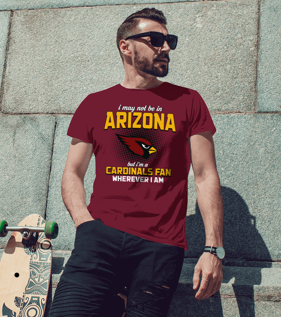 I May Not Be In Arizona But I'm A Cardinals Fan Wherever I Am T-Shirt