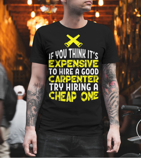 IF YOU THINK IT'S EXPENSIVE TO HIRE A GOOD CARPENTER TRY HIRING A CHEAP ONE FUNNY CARPENTRY HUMOR T-Shirt IF YOU THINK IT'S EXPENSIVE TO HIRE A GOOD CARPENTER TRY HIRING A CHEAP ONE FUNNY CARPENTRY HUMOR T-Shirt