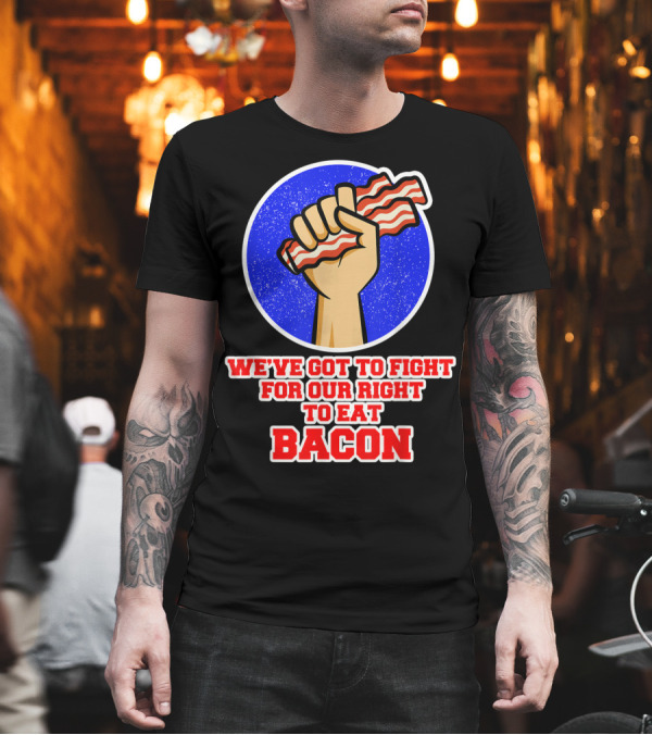We've Got To Fight For Our Right To Eat Bacon T-Shirt We've Got To Fight For Our Right To Eat Bacon T-Shirt