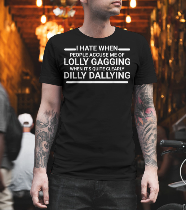 I Hate When People Accuse Me of Lollygagging When It's Quite Clearly Dilly Dallying T-Shirt I Hate When People Accuse Me of Lollygagging When It's Quite Clearly Dilly Dallying T-Shirt