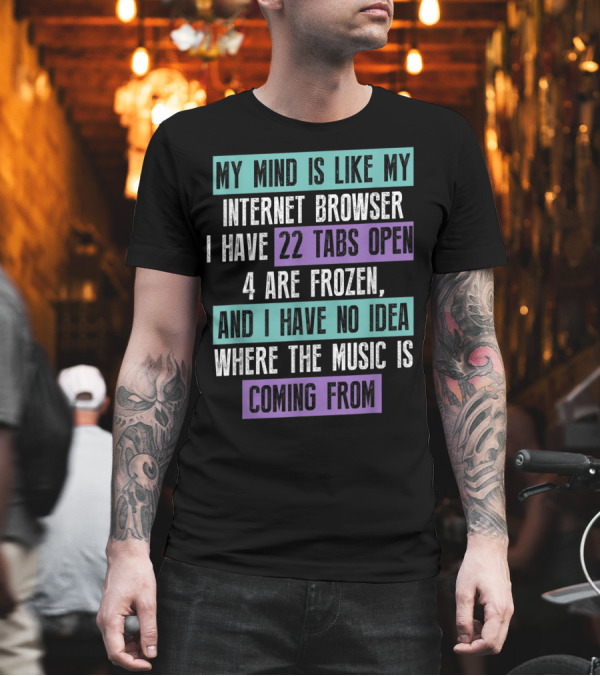 My Mind Is Like My Internet Browser I Have 22 Tabs Open 4 Are Frozen And I Have No Idea Where the Music Is Coming From T-Shirt My Mind Is Like My Internet Browser I Have 22 Tabs Open 4 Are Frozen And I Have No Idea Where the Music Is Coming From T-Shirt