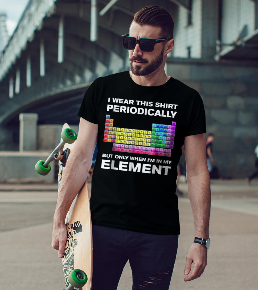 I Wear This Shirt Periodically But Only When I'm In My Element Periodic Table T-Shirt