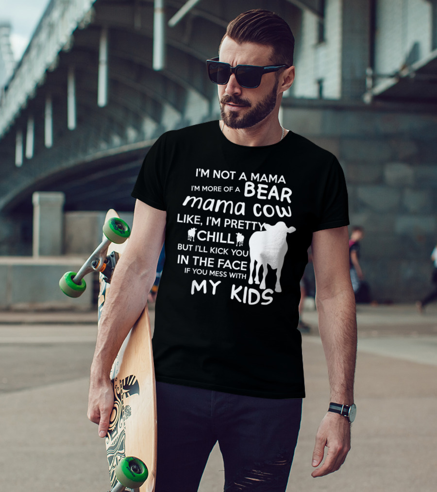 I'm Not A Mama Bear I'm More Of A Mama Cow Pretty Chill Kick You In The Face If You Mess With My Kids T-Shirt
