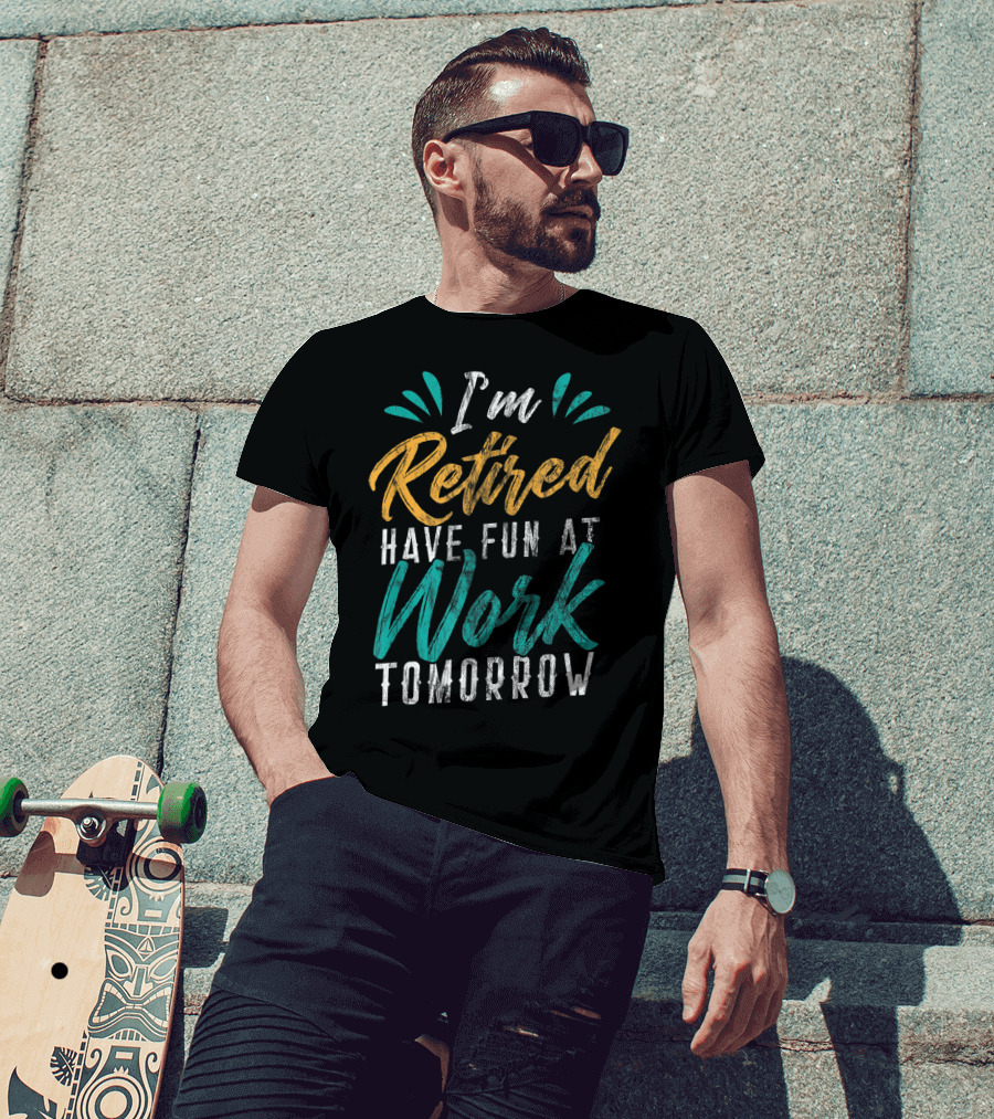 I'm Retired Have Fun At Work Tomorrow T-Shirt