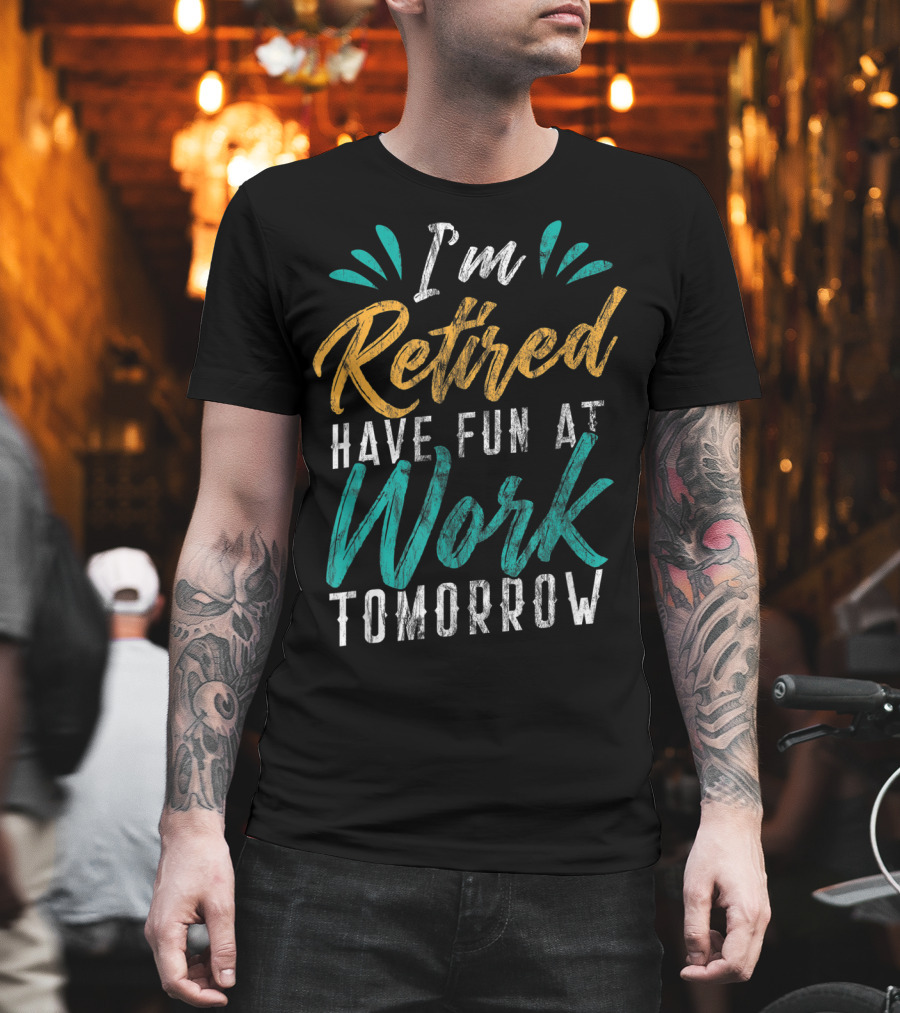 I'm Retired Have Fun At Work Tomorrow T-Shirt