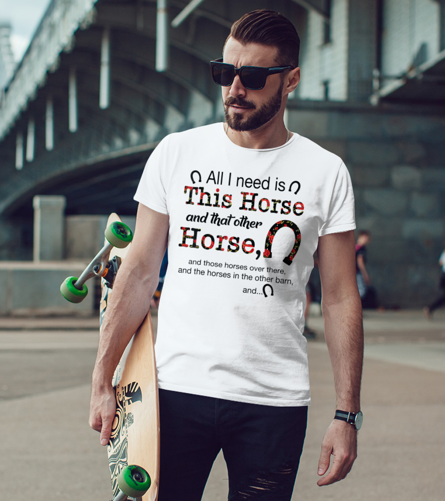 All I Need Is This Horse And That Other Horse And Those Horses Over There And The Horses In The Other Barn And 15 T-Shirt