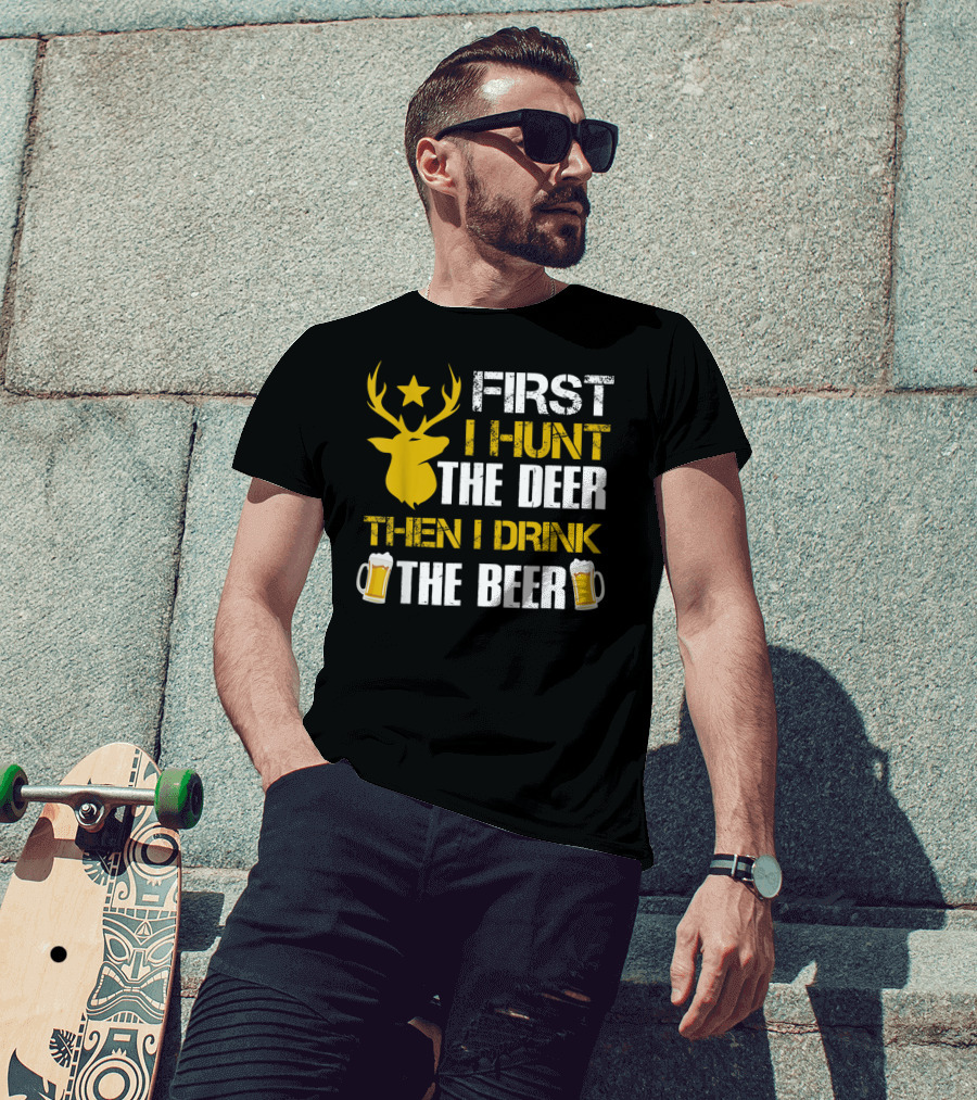 First I Hunt The Deer Then I Drink The Beer 18 T-Shirt