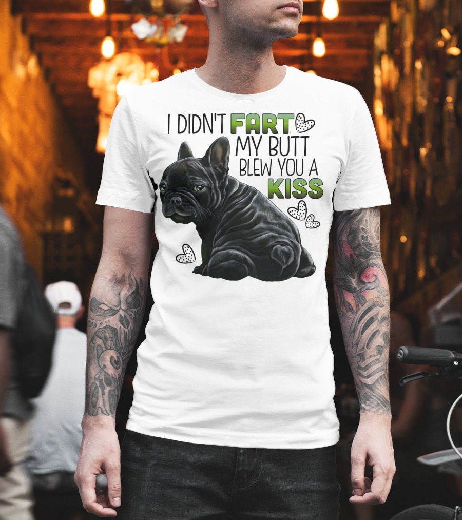 I Didn't Fart My Butt Blew You A Kiss French Bulldog Frenchie T-Shirt