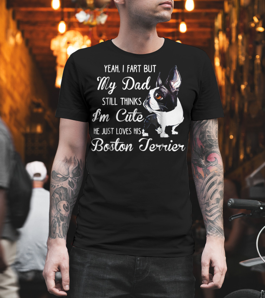 Yeah I Fart But My Dad Still Thinks I'm Cute He Just Loves His Boston Terrier T-Shirt