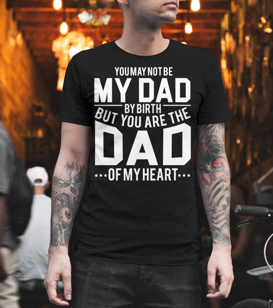 You May Not Be My Dad by Birth but You Are the Dad of My Heart T-Shirt