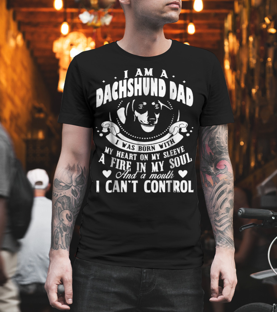 I Am A Dachshund Dad I Was Born With My Heart On My Sleeve A Fire In My Soul And A Mouth I Can't Control T-Shirt