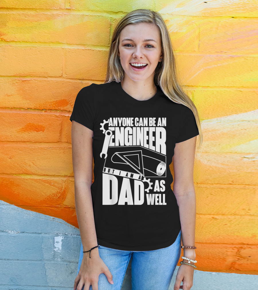 Anyone Can Be An Engineer But I Am A Dad As Well T-Shirt