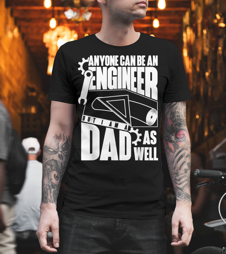 Anyone Can Be An Engineer But I Am A Dad As Well T-Shirt