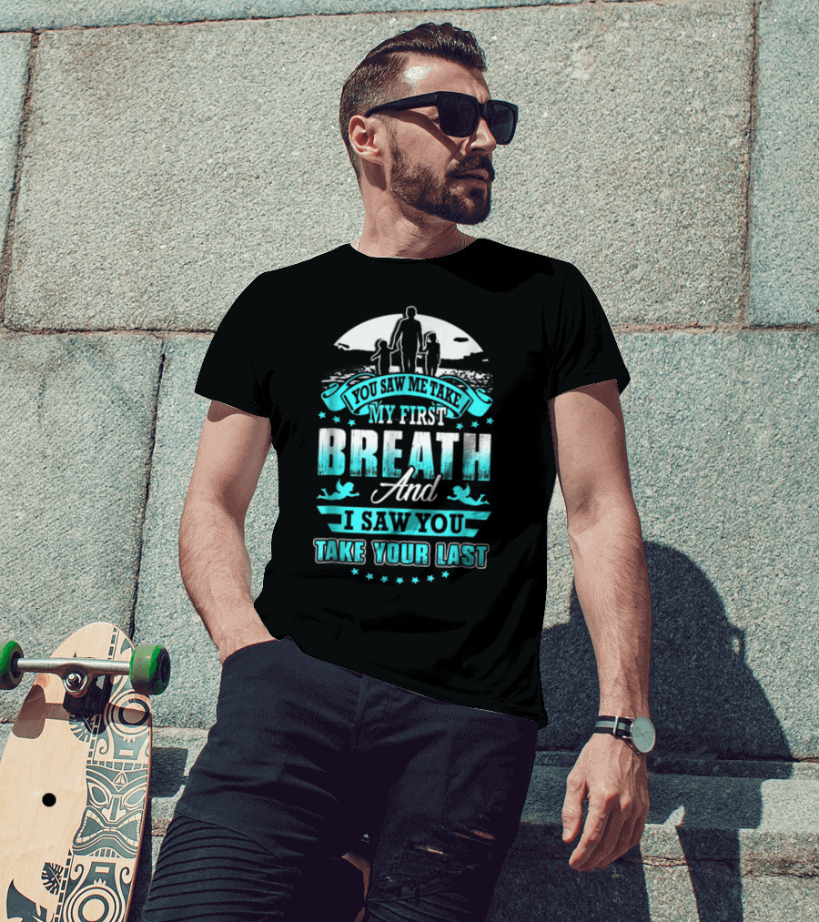 You Saw Me Take My First Breath And I Saw You Take Your Last T-Shirt