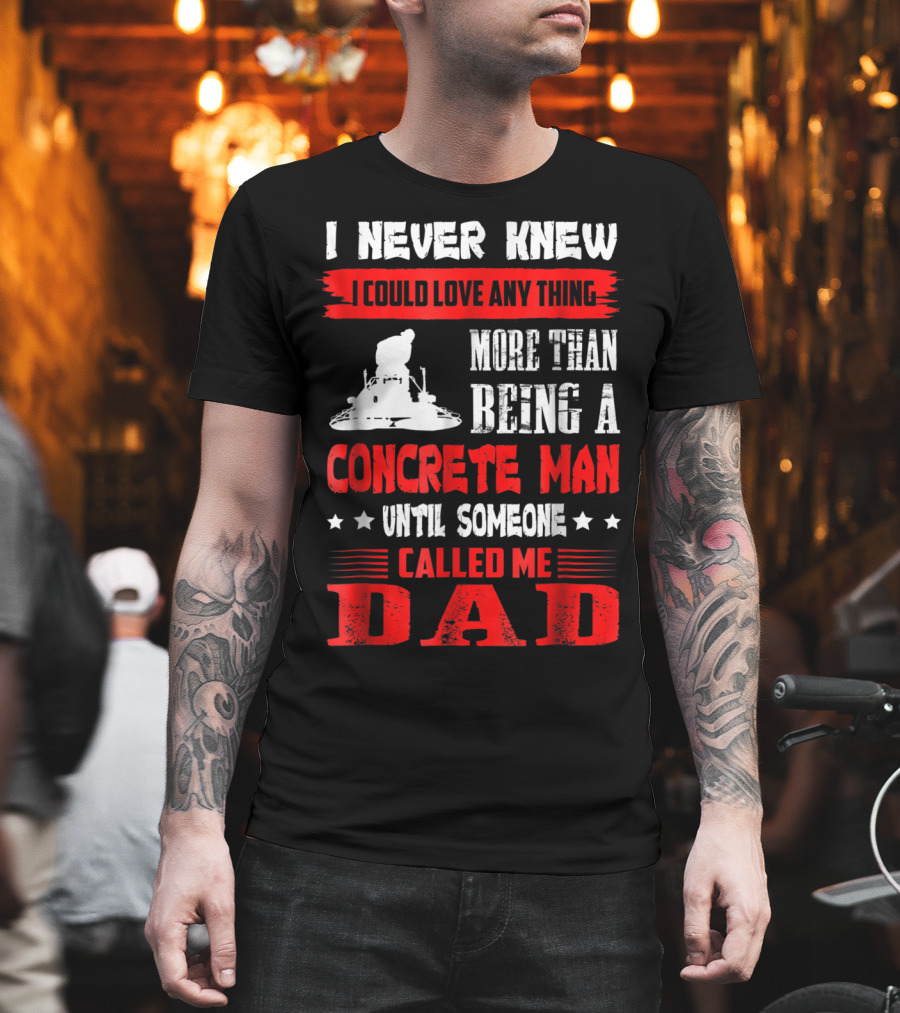 I Never Knew I Could Love Anything More Than Being a Concrete Man Until Someone Called Me Dad T-Shirt