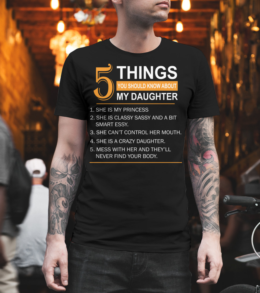 5 Things You Should Know About My Daughter She Is My Princess Classy Sassy Smart Can't Control Her Mouth Crazy Mess with Her They'll Never Find Your Body T-Shirt