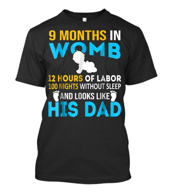 9 Months In Womb 12 Hours Of Labor 100 Nights Without Sleep And Looks Like His Dad T-Shirt